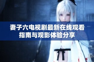 妻子六电视剧最新在线观看指南与观影体验分享