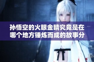 孙悟空的火眼金睛究竟是在哪个地方锤炼而成的故事分析