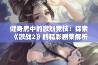 健身房中的激烈竞技：探索《激战2》的精彩剧集解析