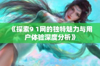 《探索9 1网的独特魅力与用户体验深度分析》