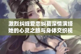 激烈纠缠爱恋纠葛深情演绎她的心灵之旅与身体交织视频