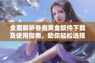 全面解析各类黄金软件下载及使用指南，助你轻松选择适合的工具
