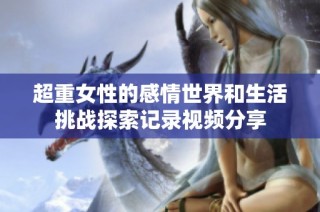 超重女性的感情世界和生活挑战探索记录视频分享