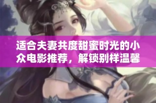 适合夫妻共度甜蜜时光的小众电影推荐，解锁别样温馨体验