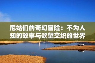 尼姑们的奇幻冒险：不为人知的故事与欲望交织的世界