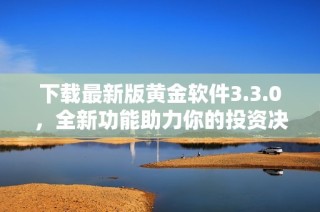 下载最新版黄金软件3.3.0，全新功能助力你的投资决策