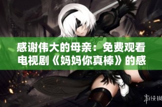 感谢伟大的母亲：免费观看电视剧《妈妈你真棒》的感人故事