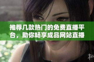 推荐几款热门的免费直播平台，助你畅享成品网站直播体验