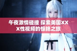 午夜激情碰撞 探索美国XXX性视频的惊艳之旅