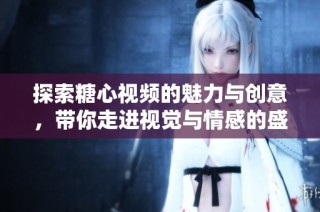 探索糖心视频的魅力与创意，带你走进视觉与情感的盛宴