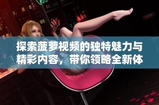 探索菠萝视频的独特魅力与精彩内容，带你领略全新体验
