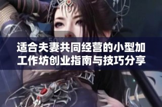 适合夫妻共同经营的小型加工作坊创业指南与技巧分享