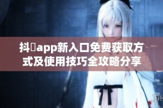 抖抈app新入口免费获取方式及使用技巧全攻略分享