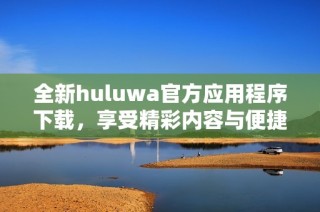 全新huluwa官方应用程序下载，享受精彩内容与便捷体验