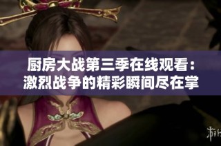 厨房大战第三季在线观看：激烈战争的精彩瞬间尽在掌握中