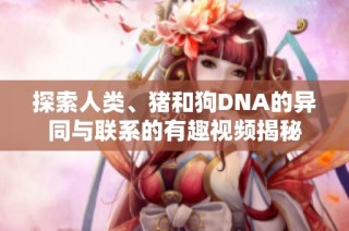 探索人类、猪和狗DNA的异同与联系的有趣视频揭秘