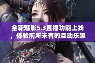 全新魅影5.3直播功能上线，体验前所未有的互动乐趣