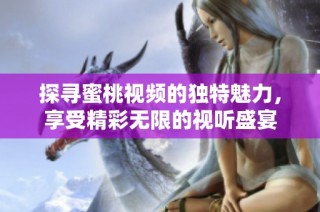 探寻蜜桃视频的独特魅力，享受精彩无限的视听盛宴