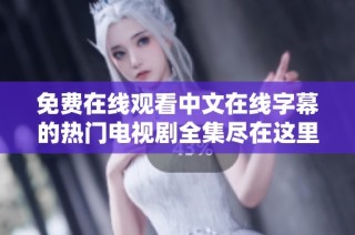免费在线观看中文在线字幕的热门电视剧全集尽在这里