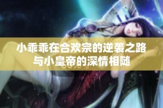 小乖乖在合欢宗的逆袭之路与小皇帝的深情相随