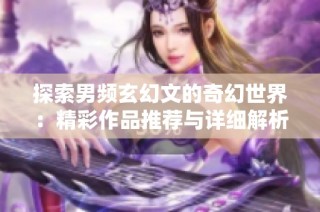 探索男频玄幻文的奇幻世界：精彩作品推荐与详细解析