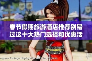 春节假期旅游酒店推荐别错过这十大热门选择和优惠活动