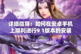 详细指导：如何在安卓手机上顺利进行9 1版本的安装步骤