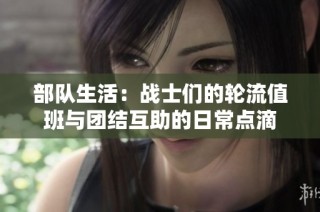 部队生活：战士们的轮流值班与团结互助的日常点滴