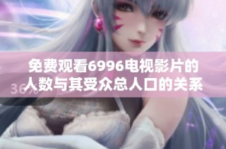 免费观看6996电视影片的人数与其受众总人口的关系分析