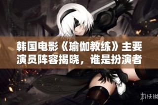 韩国电影《瑜伽教练》主要演员阵容揭晓，谁是扮演者呢