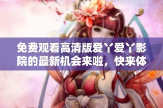 免费观看高清版爱丫爱丫影院的最新机会来啦，快来体验吧