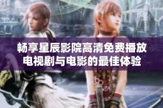 畅享星辰影院高清免费播放电视剧与电影的最佳体验