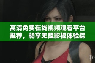 高清免费在线视频观看平台推荐，畅享无阻影视体验探索