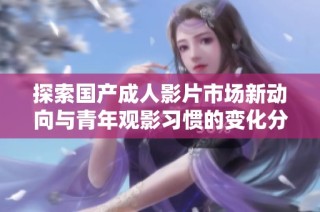 探索国产成人影片市场新动向与青年观影习惯的变化分析