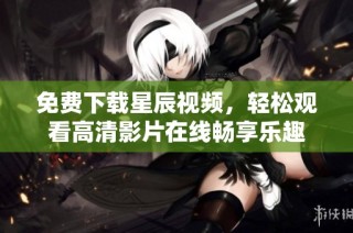 免费下载星辰视频，轻松观看高清影片在线畅享乐趣
