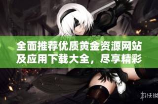 全面推荐优质黄金资源网站及应用下载大全，尽享精彩内容