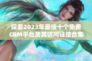 探索2023年最佳十个免费CRM平台及其访问链接合集