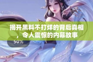 揭开黑料不打烊的背后真相，令人震惊的内幕故事