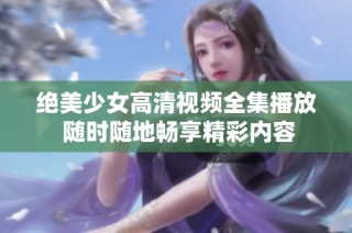 绝美少女高清视频全集播放 随时随地畅享精彩内容