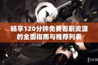 畅享120分钟免费看剧资源的全面指南与推荐列表