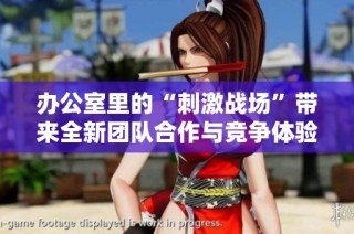 办公室里的“刺激战场”带来全新团队合作与竞争体验