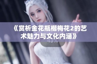 《赏析金花瓶楷梅花2的艺术魅力与文化内涵》