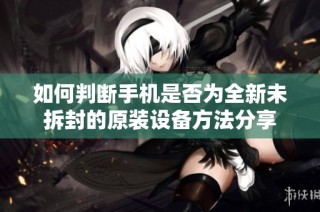如何判断手机是否为全新未拆封的原装设备方法分享