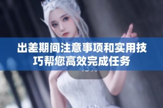 出差期间注意事项和实用技巧帮您高效完成任务