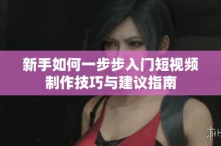 新手如何一步步入门短视频制作技巧与建议指南