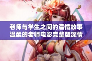老师与学生之间的温情故事温柔的老师电影完整版深情呈现