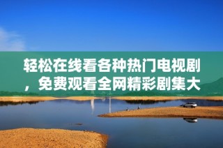 轻松在线看各种热门电视剧，免费观看全网精彩剧集大全推荐