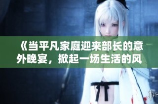 《当平凡家庭迎来部长的意外晚宴，掀起一场生活的风波》