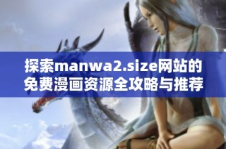 探索manwa2.size网站的免费漫画资源全攻略与推荐书单