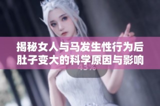 揭秘女人与马发生性行为后肚子变大的科学原因与影响